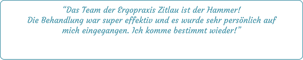 “Das Team der Ergopraxis Zitlau ist der Hammer! Die Behandlung war super effektiv und es wurde sehr persönlich auf mich eingegangen. Ich komme bestimmt wieder!”